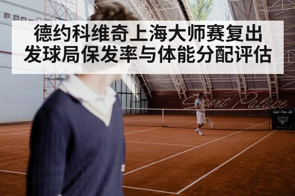 德约科维奇上海大师赛复出 发球局保发率与体能分配评估