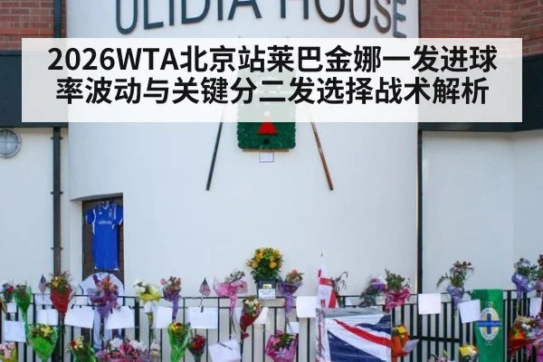 2026WTA北京站莱巴金娜一发进球率波动与关键分二发选择战术解析