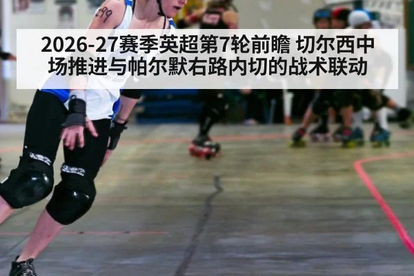 2026-27赛季英超第7轮前瞻 切尔西中场推进与帕尔默右路内切的战术联动