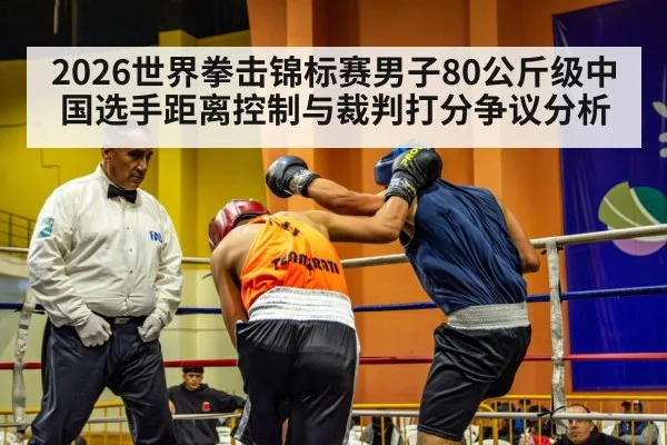 2026世界拳击锦标赛男子80公斤级中国选手距离控制与裁判打分争议分析