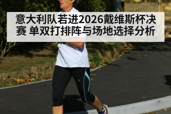 意大利队若进2026戴维斯杯决赛 单双打排阵与场地选择分析